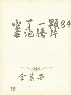 吃了一颗84消毒泡腾片