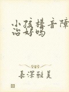 小孩构音障碍能治好吗