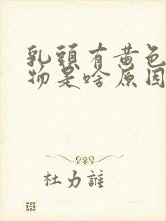 乳头有黄色分泌物是啥原因呢