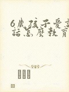 6岁孩子爱说谎话怎么教育