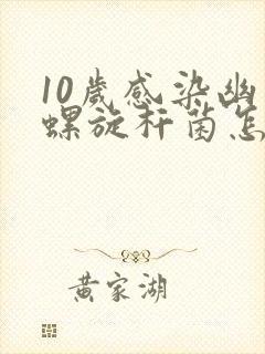 10岁感染幽门螺旋杆菌怎么办