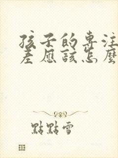 孩子的专注力太差应该怎么办?