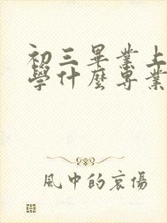 初三毕业上技校学什么专业好