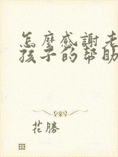 怎么感谢老师对孩子的帮助和鼓励