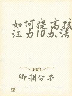 如何提高孩子专注力10办法