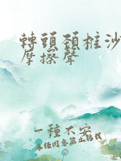 转头颈椎沙沙响摩擦声