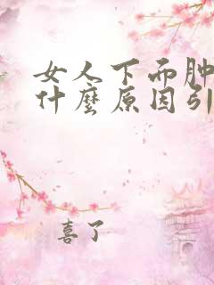 女人下面肿了是什么原因引起的