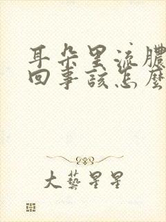 耳朵里流脓怎么回事该怎么办