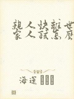 亲人快离世了,家人该怎么安慰