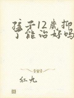 孩子12岁抑郁了能治好吗