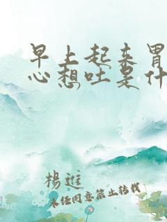 早上起来胃胀恶心想吐是什么原因现在胃疼