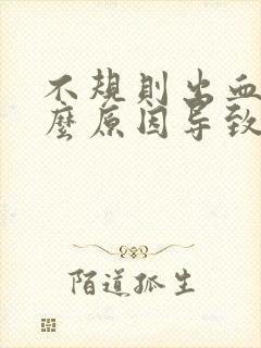 不规则出血是什么原因导致的非经期怎么办