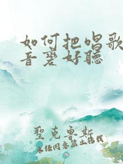 如何把唱歌的声音变好听