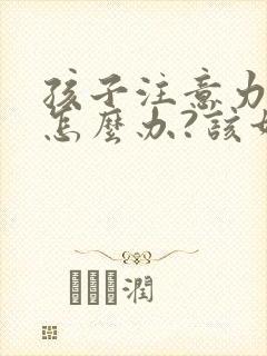 孩子注意力缺陷怎么办?该如何治