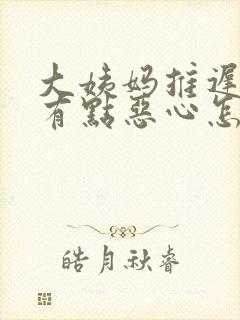 大姨妈推迟两天有点恶心怎么回事