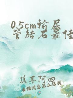 0.5cm输尿管结石最佳治疗方法