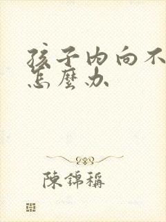 孩子内向不说话怎么办