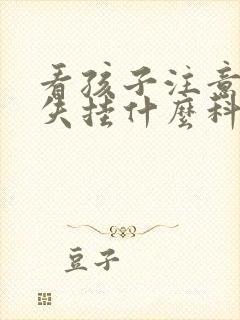 看孩子注意力缺失挂什么科