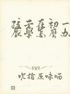 孩子在初一有点厌学怎么办