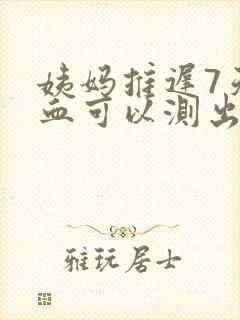 姨妈推迟7天抽血可以测出怀孕吗