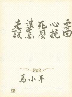 老婆死心要离婚该怎么挽回