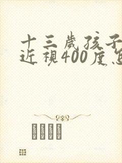 十三岁孩子眼睛近视400度怎么办?