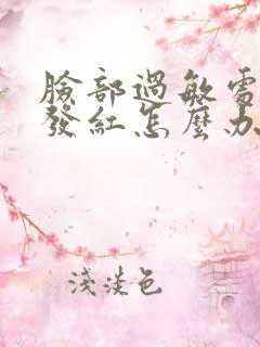 脸部过敏处发热发红怎么办