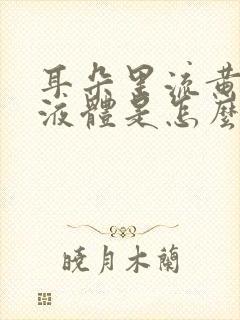 耳朵里流黄色的液体是怎么回事