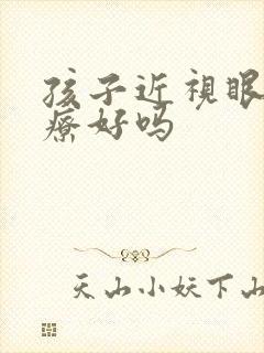 孩子近视眼能治疗好吗