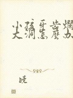 小孩牙齿烂了个大洞怎么办