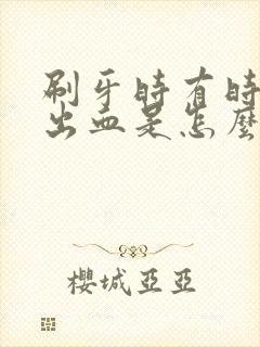 刷牙时有时牙龈出血是怎么回事