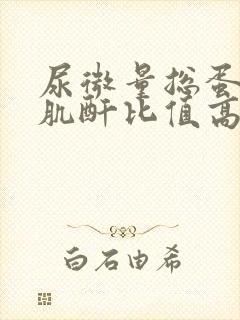 尿微量总蛋白与肌酐比值高