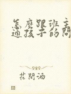 怎么跟班主任沟通孩子的问题