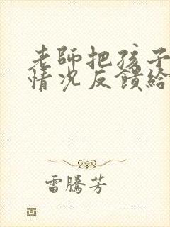 老师把孩子在校情况反馈给家长