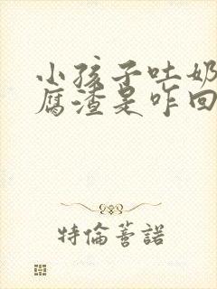 小孩子吐奶像豆腐渣是咋回事