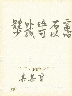 体外碎石需要多少钱可以治疗碎石费用