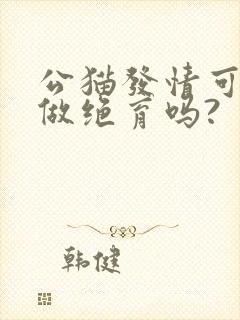 公猫发情可以去做绝育吗?