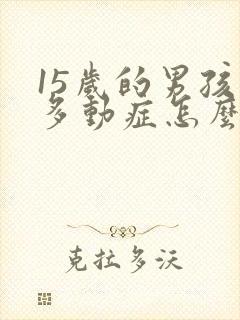 15岁的男孩有多动症怎么办