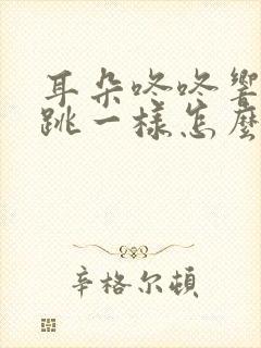 耳朵咚咚响和心跳一样怎么治疗