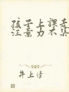 孩子上课走神 注意力不集中