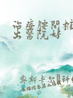 治疗腰间椎盘突出医院好