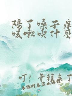 阳了嗓子痒老想咳嗽吃什么药