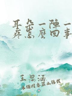 耳朵一阵一阵的疼怎么回事