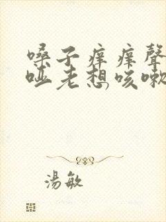 嗓子痒痒声音嘶哑老想咳嗽怎么办