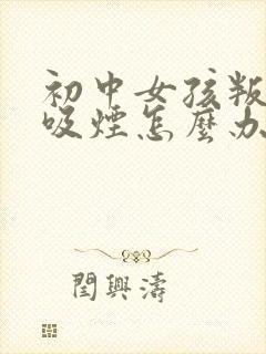 初中女孩叛逆期吸烟怎么办