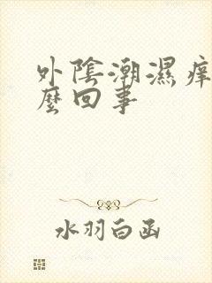 外阴潮湿痒是怎么回事