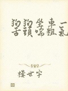 狗狗坐车一直吐舌头喘粗气