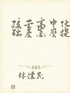 孩子高中化学基础差怎么提高