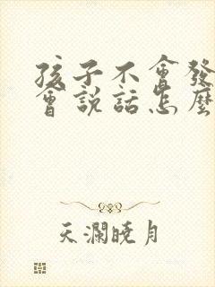 孩子不会发音不会说话怎么办