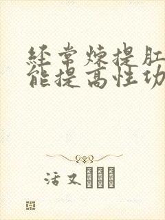 经常炼提肛运动能提高性功能吗